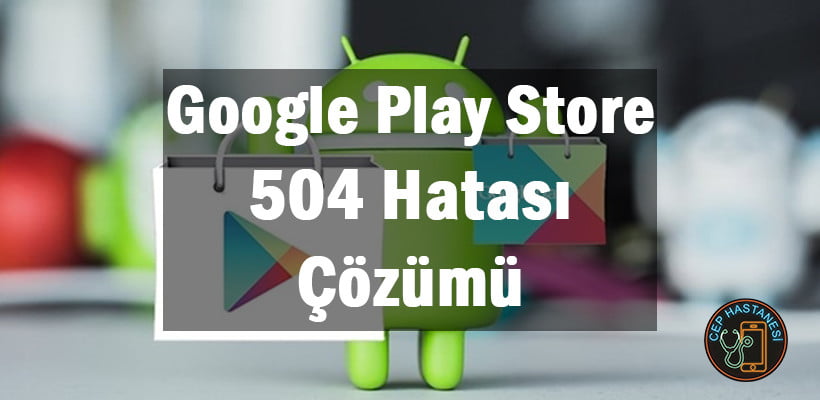 Google Play Store 504 Hatası Çözümü